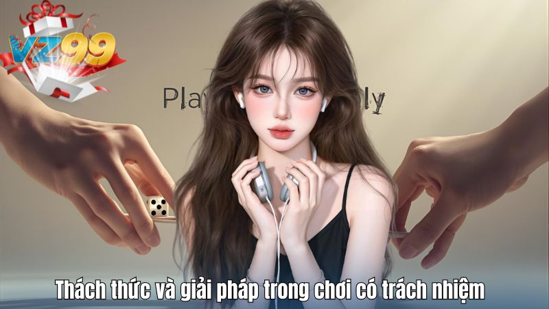Thách thức và giải pháp trong chơi có trách nhiệm