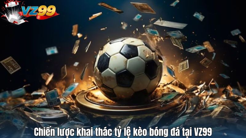 Chiến lược khai thác tỷ lệ kèo bóng đá tại VZ99