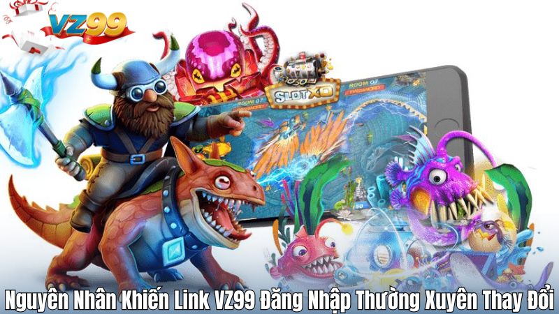 Nguyên Nhân Khiến Link VZ99 Đăng Nhập Thường Xuyên Thay Đổi
