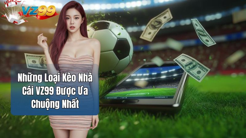 Những Loại Kèo Nhà Cái VZ99 Được Ưa Chuộng Nhất