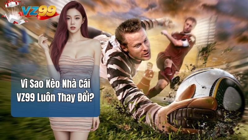 Vì Sao Kèo Nhà Cái VZ99 Luôn Thay Đổi?